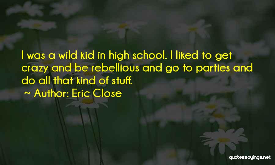 Eric Close Quotes: I Was A Wild Kid In High School. I Liked To Get Crazy And Be Rebellious And Go To Parties