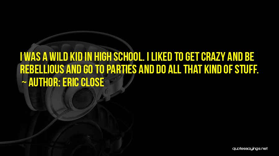 Eric Close Quotes: I Was A Wild Kid In High School. I Liked To Get Crazy And Be Rebellious And Go To Parties