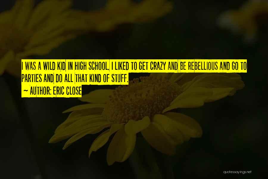 Eric Close Quotes: I Was A Wild Kid In High School. I Liked To Get Crazy And Be Rebellious And Go To Parties