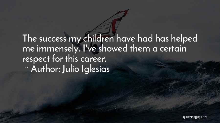 Julio Iglesias Quotes: The Success My Children Have Had Has Helped Me Immensely. I've Showed Them A Certain Respect For This Career.