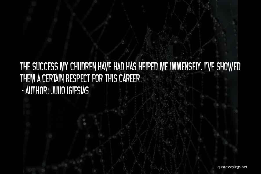 Julio Iglesias Quotes: The Success My Children Have Had Has Helped Me Immensely. I've Showed Them A Certain Respect For This Career.