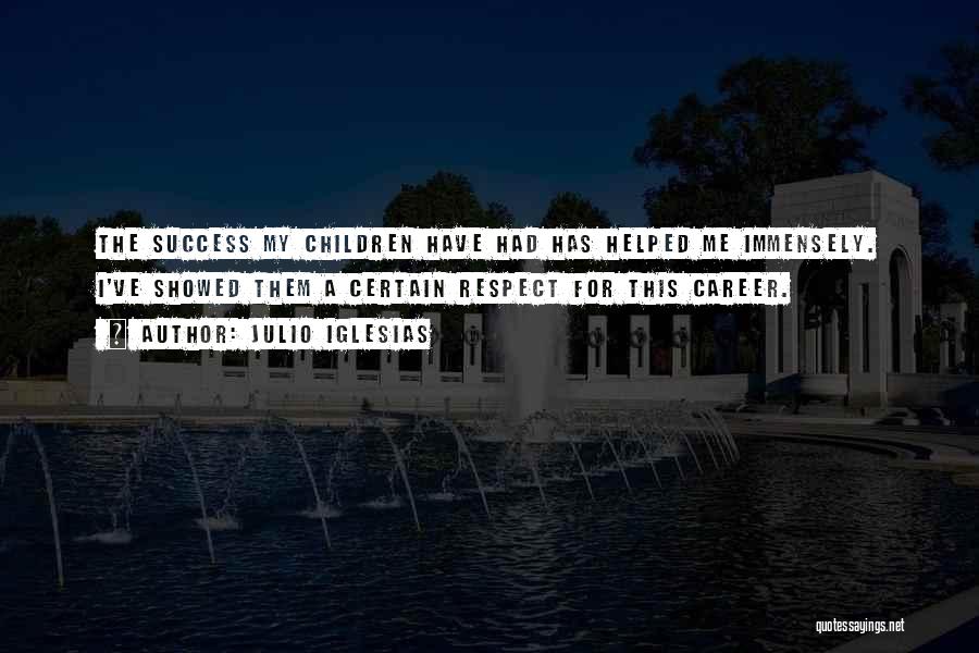 Julio Iglesias Quotes: The Success My Children Have Had Has Helped Me Immensely. I've Showed Them A Certain Respect For This Career.