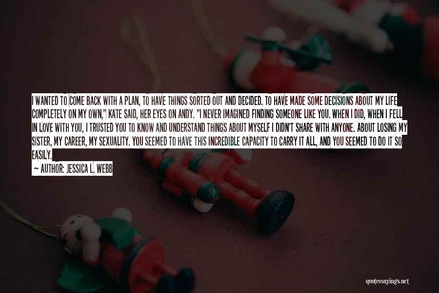 Jessica L. Webb Quotes: I Wanted To Come Back With A Plan, To Have Things Sorted Out And Decided. To Have Made Some Decisions