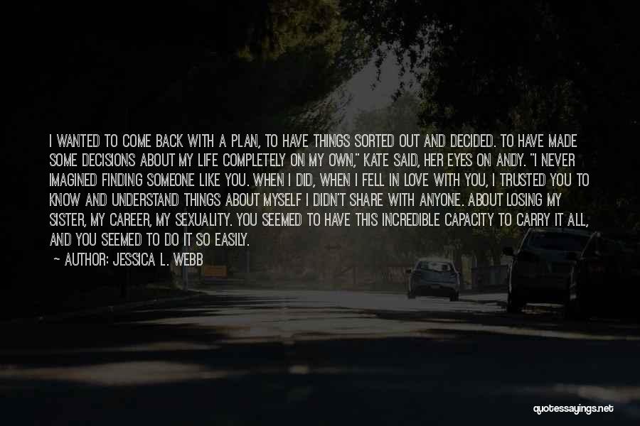 Jessica L. Webb Quotes: I Wanted To Come Back With A Plan, To Have Things Sorted Out And Decided. To Have Made Some Decisions