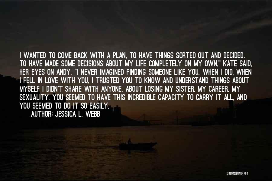 Jessica L. Webb Quotes: I Wanted To Come Back With A Plan, To Have Things Sorted Out And Decided. To Have Made Some Decisions