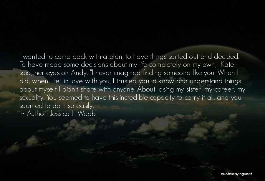 Jessica L. Webb Quotes: I Wanted To Come Back With A Plan, To Have Things Sorted Out And Decided. To Have Made Some Decisions