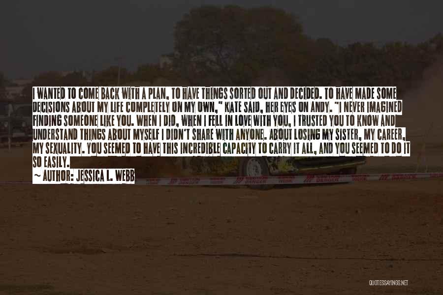 Jessica L. Webb Quotes: I Wanted To Come Back With A Plan, To Have Things Sorted Out And Decided. To Have Made Some Decisions