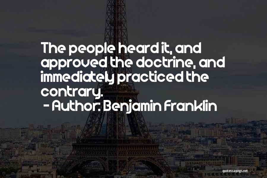 Benjamin Franklin Quotes: The People Heard It, And Approved The Doctrine, And Immediately Practiced The Contrary.