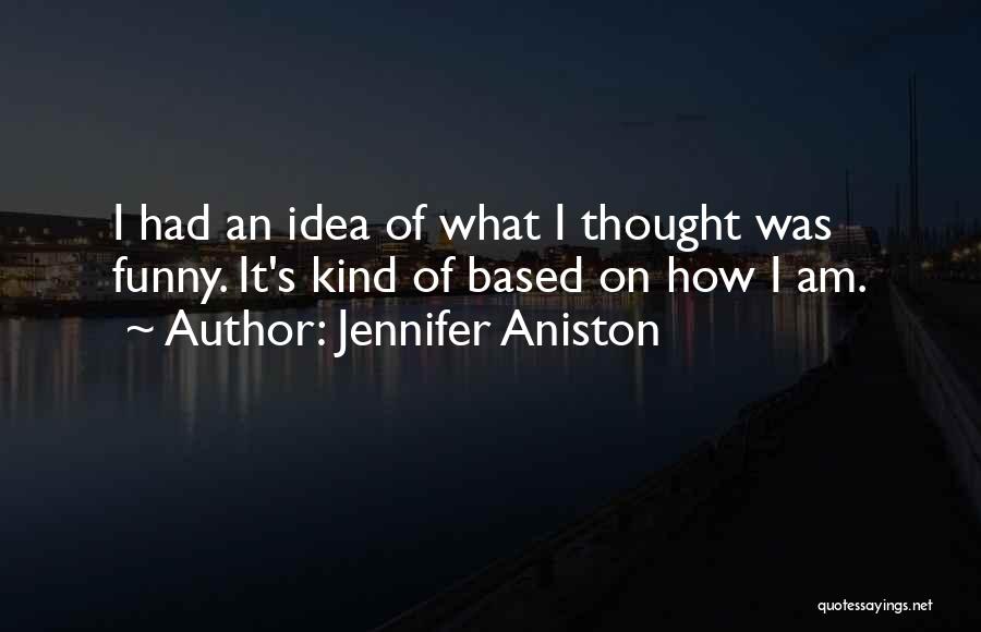Jennifer Aniston Quotes: I Had An Idea Of What I Thought Was Funny. It's Kind Of Based On How I Am.