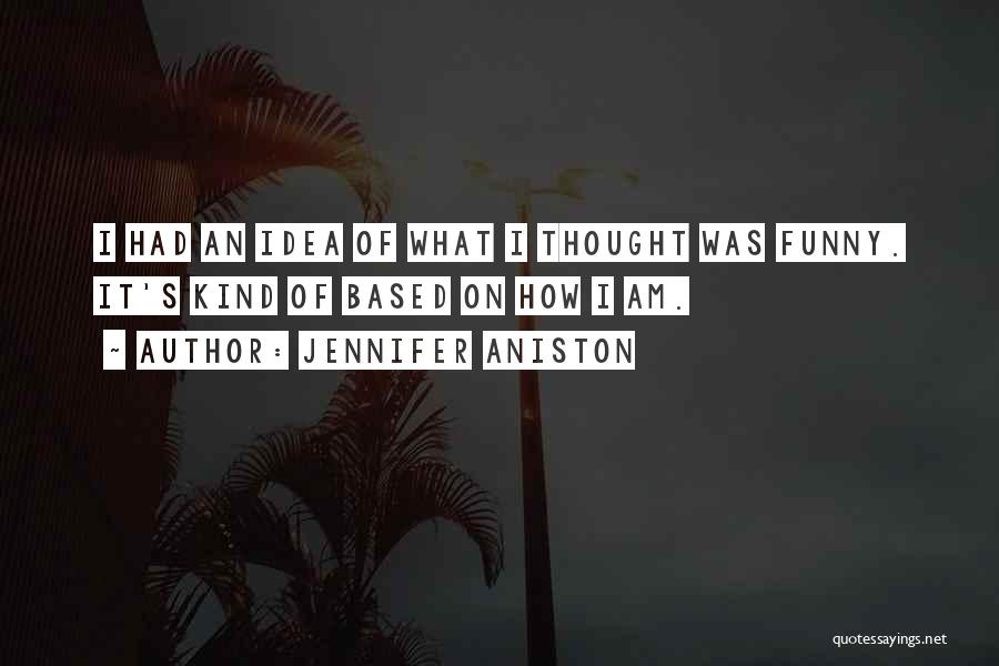 Jennifer Aniston Quotes: I Had An Idea Of What I Thought Was Funny. It's Kind Of Based On How I Am.