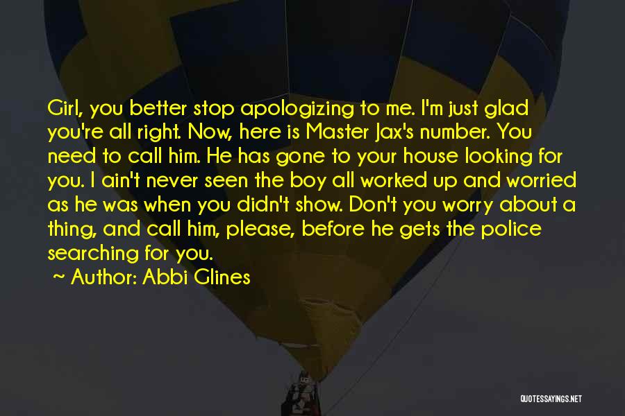 Abbi Glines Quotes: Girl, You Better Stop Apologizing To Me. I'm Just Glad You're All Right. Now, Here Is Master Jax's Number. You