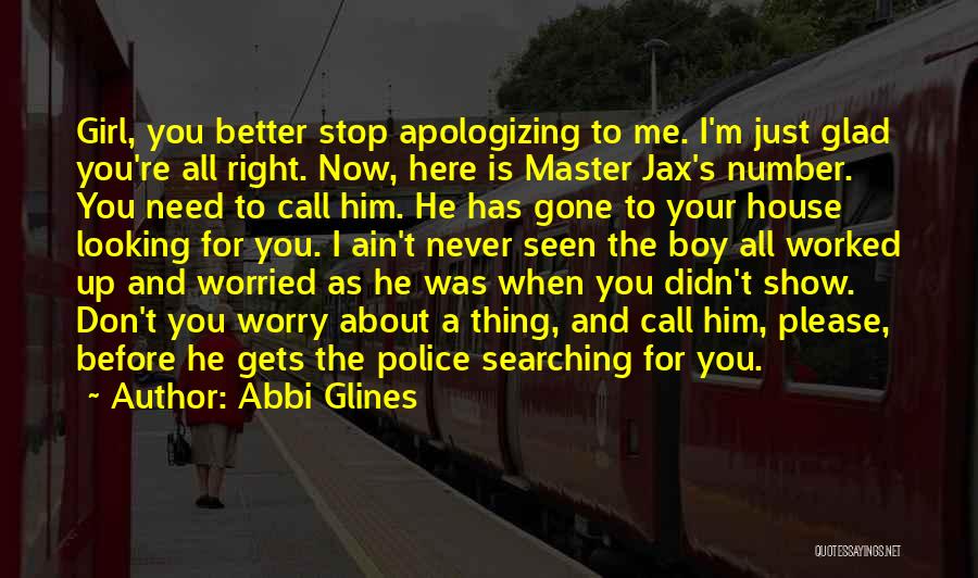 Abbi Glines Quotes: Girl, You Better Stop Apologizing To Me. I'm Just Glad You're All Right. Now, Here Is Master Jax's Number. You