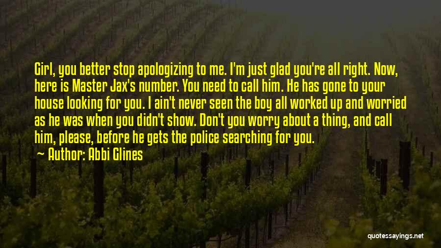 Abbi Glines Quotes: Girl, You Better Stop Apologizing To Me. I'm Just Glad You're All Right. Now, Here Is Master Jax's Number. You