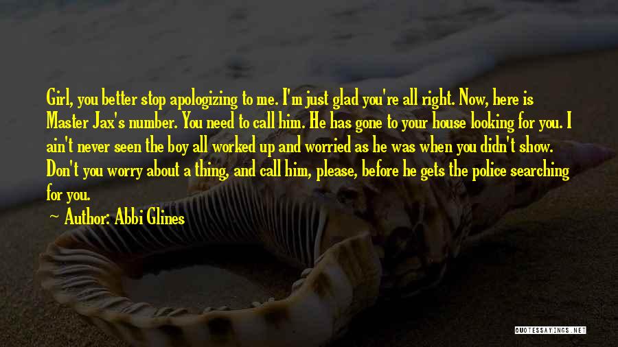 Abbi Glines Quotes: Girl, You Better Stop Apologizing To Me. I'm Just Glad You're All Right. Now, Here Is Master Jax's Number. You