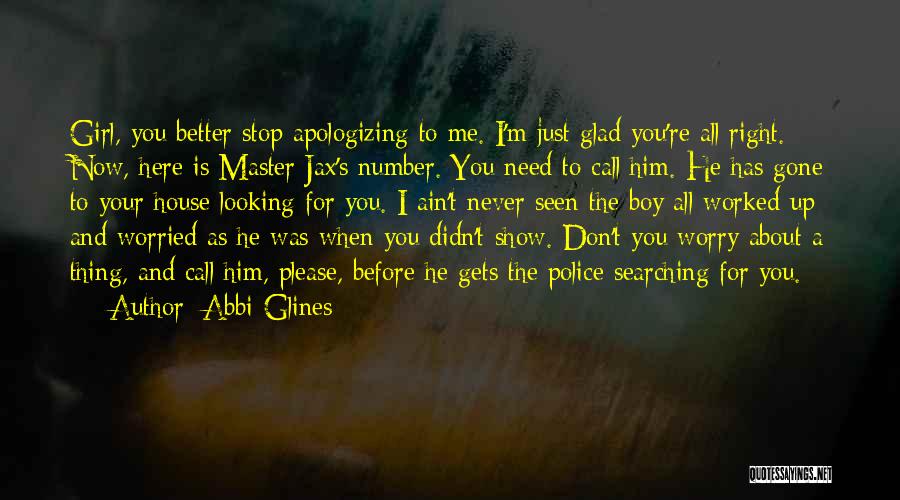 Abbi Glines Quotes: Girl, You Better Stop Apologizing To Me. I'm Just Glad You're All Right. Now, Here Is Master Jax's Number. You