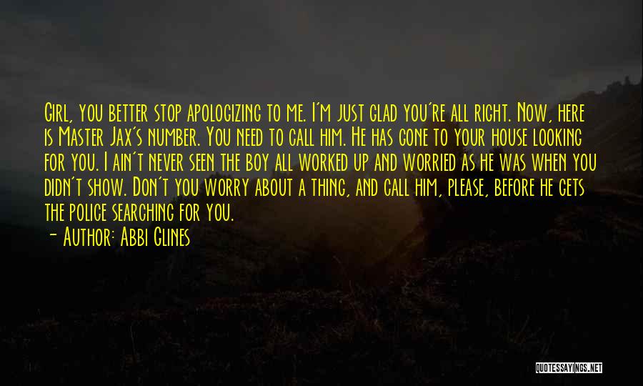 Abbi Glines Quotes: Girl, You Better Stop Apologizing To Me. I'm Just Glad You're All Right. Now, Here Is Master Jax's Number. You