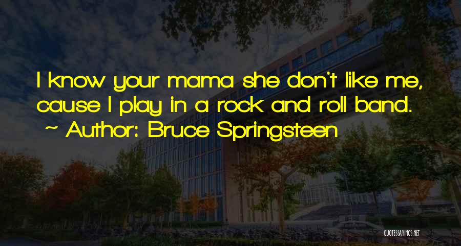 Bruce Springsteen Quotes: I Know Your Mama She Don't Like Me, Cause I Play In A Rock And Roll Band.