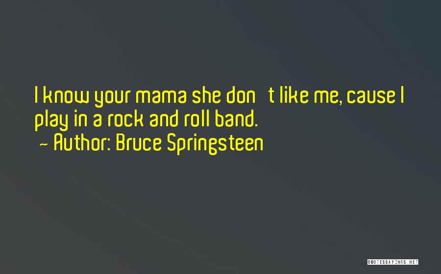Bruce Springsteen Quotes: I Know Your Mama She Don't Like Me, Cause I Play In A Rock And Roll Band.