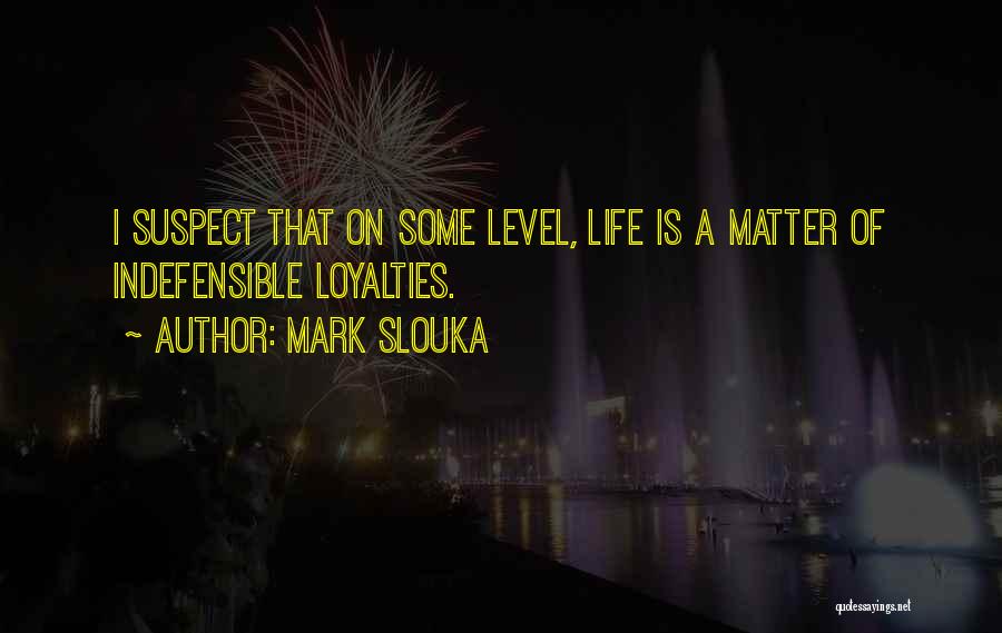 Mark Slouka Quotes: I Suspect That On Some Level, Life Is A Matter Of Indefensible Loyalties.