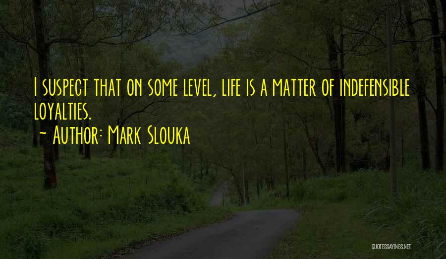 Mark Slouka Quotes: I Suspect That On Some Level, Life Is A Matter Of Indefensible Loyalties.