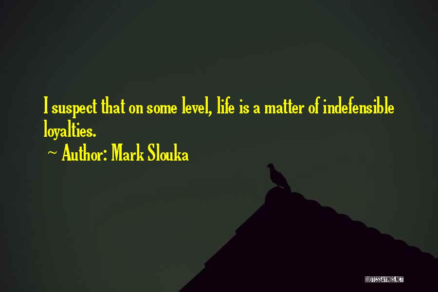 Mark Slouka Quotes: I Suspect That On Some Level, Life Is A Matter Of Indefensible Loyalties.