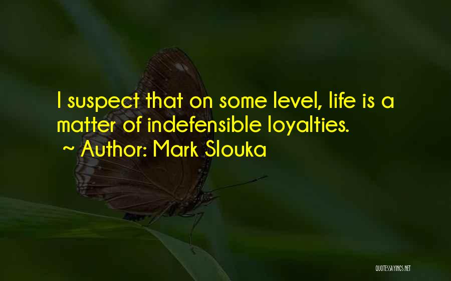 Mark Slouka Quotes: I Suspect That On Some Level, Life Is A Matter Of Indefensible Loyalties.