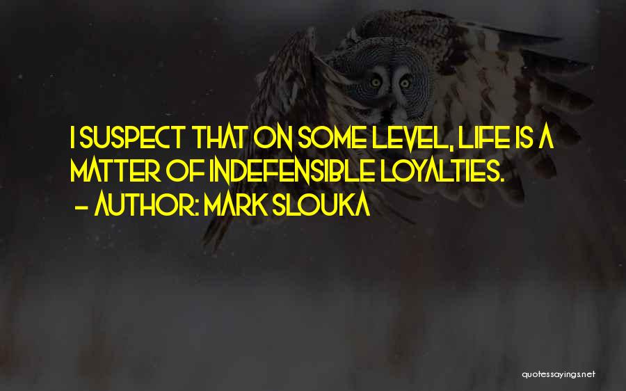 Mark Slouka Quotes: I Suspect That On Some Level, Life Is A Matter Of Indefensible Loyalties.