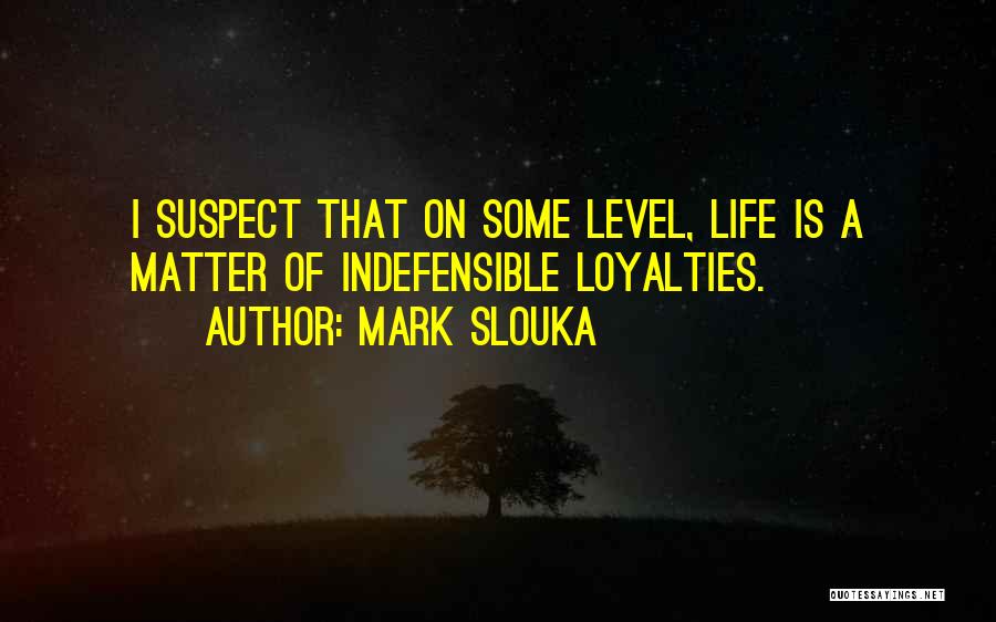 Mark Slouka Quotes: I Suspect That On Some Level, Life Is A Matter Of Indefensible Loyalties.