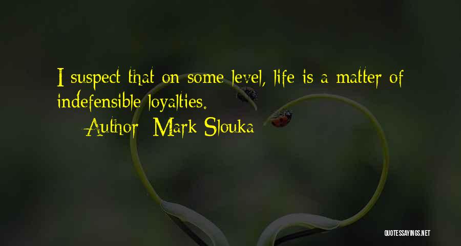 Mark Slouka Quotes: I Suspect That On Some Level, Life Is A Matter Of Indefensible Loyalties.