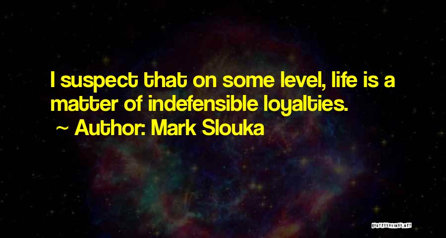 Mark Slouka Quotes: I Suspect That On Some Level, Life Is A Matter Of Indefensible Loyalties.