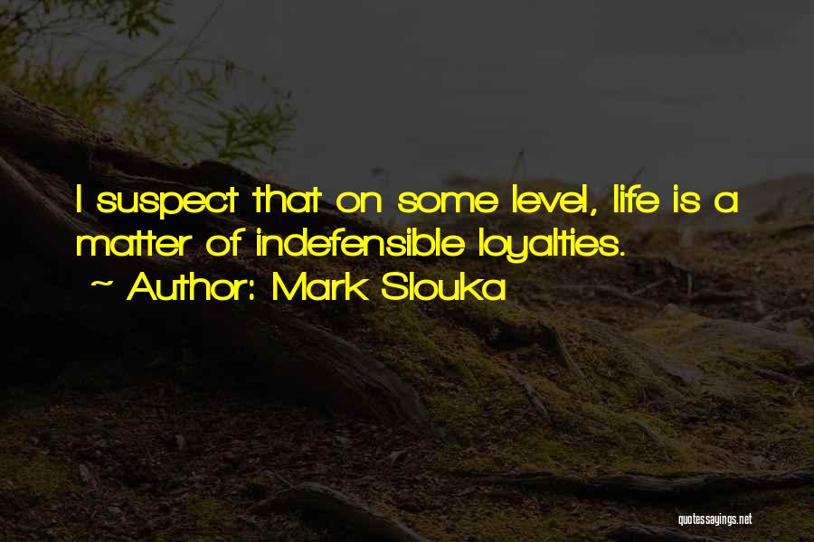 Mark Slouka Quotes: I Suspect That On Some Level, Life Is A Matter Of Indefensible Loyalties.