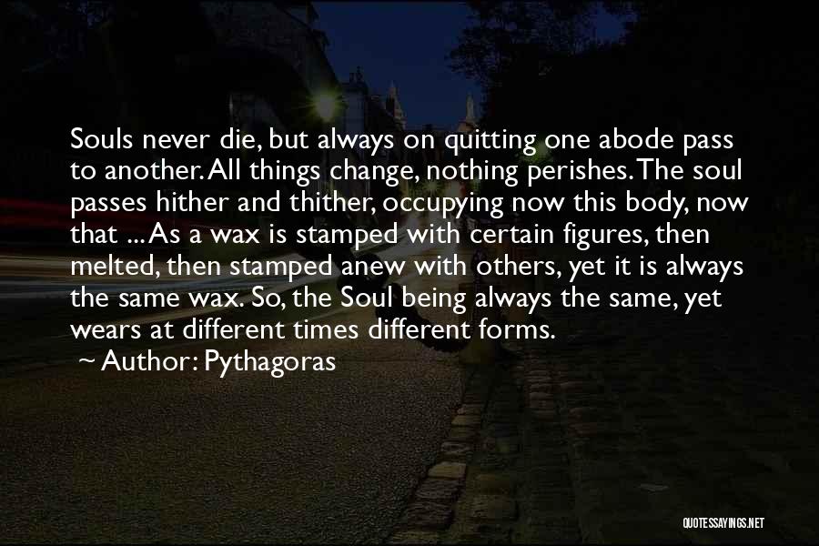 Pythagoras Quotes: Souls Never Die, But Always On Quitting One Abode Pass To Another. All Things Change, Nothing Perishes. The Soul Passes