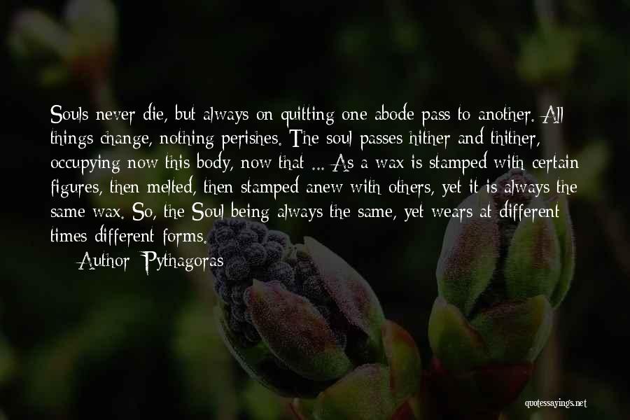 Pythagoras Quotes: Souls Never Die, But Always On Quitting One Abode Pass To Another. All Things Change, Nothing Perishes. The Soul Passes