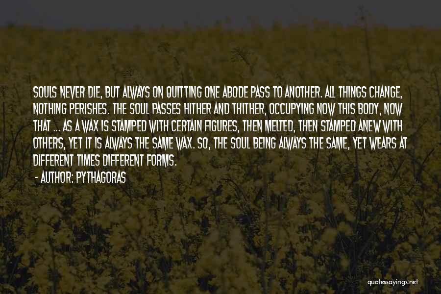 Pythagoras Quotes: Souls Never Die, But Always On Quitting One Abode Pass To Another. All Things Change, Nothing Perishes. The Soul Passes