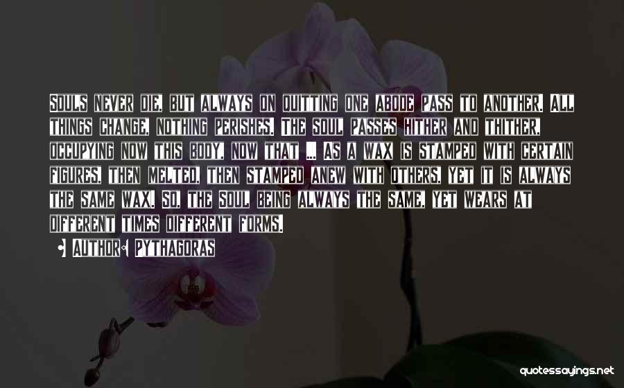 Pythagoras Quotes: Souls Never Die, But Always On Quitting One Abode Pass To Another. All Things Change, Nothing Perishes. The Soul Passes