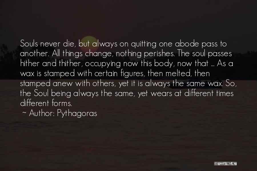 Pythagoras Quotes: Souls Never Die, But Always On Quitting One Abode Pass To Another. All Things Change, Nothing Perishes. The Soul Passes