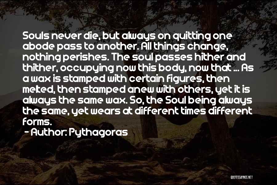 Pythagoras Quotes: Souls Never Die, But Always On Quitting One Abode Pass To Another. All Things Change, Nothing Perishes. The Soul Passes