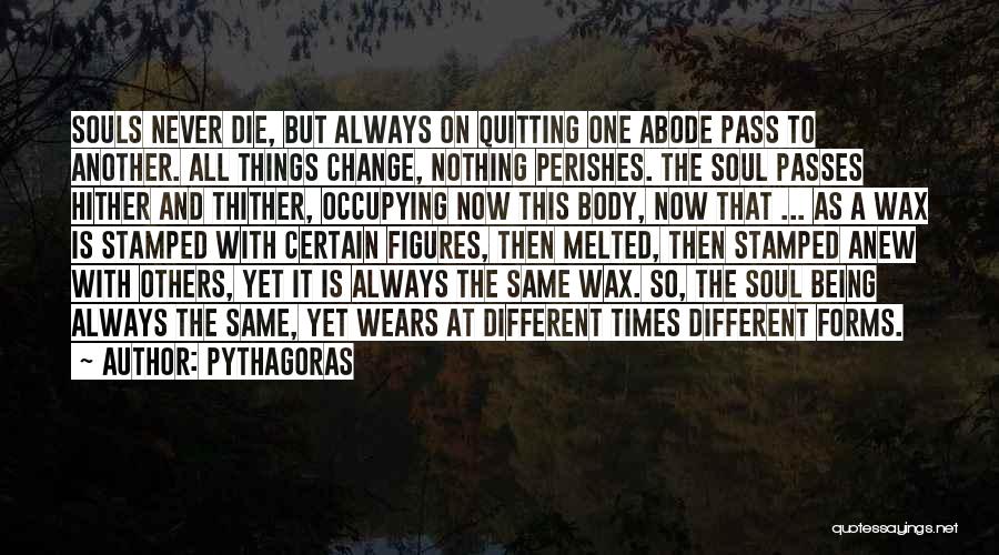 Pythagoras Quotes: Souls Never Die, But Always On Quitting One Abode Pass To Another. All Things Change, Nothing Perishes. The Soul Passes