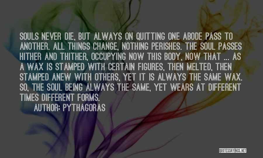 Pythagoras Quotes: Souls Never Die, But Always On Quitting One Abode Pass To Another. All Things Change, Nothing Perishes. The Soul Passes