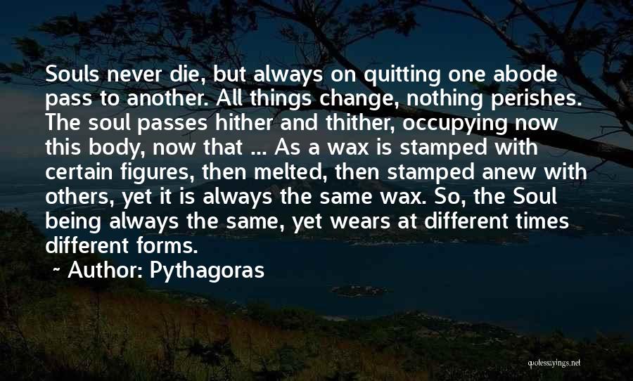 Pythagoras Quotes: Souls Never Die, But Always On Quitting One Abode Pass To Another. All Things Change, Nothing Perishes. The Soul Passes