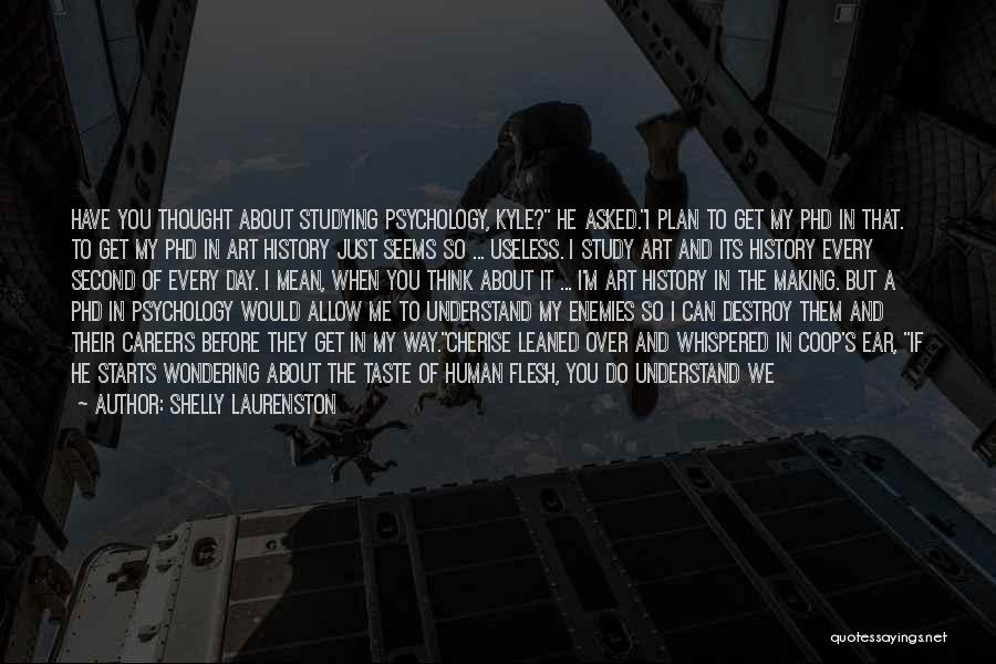 Shelly Laurenston Quotes: Have You Thought About Studying Psychology, Kyle? He Asked.i Plan To Get My Phd In That. To Get My Phd