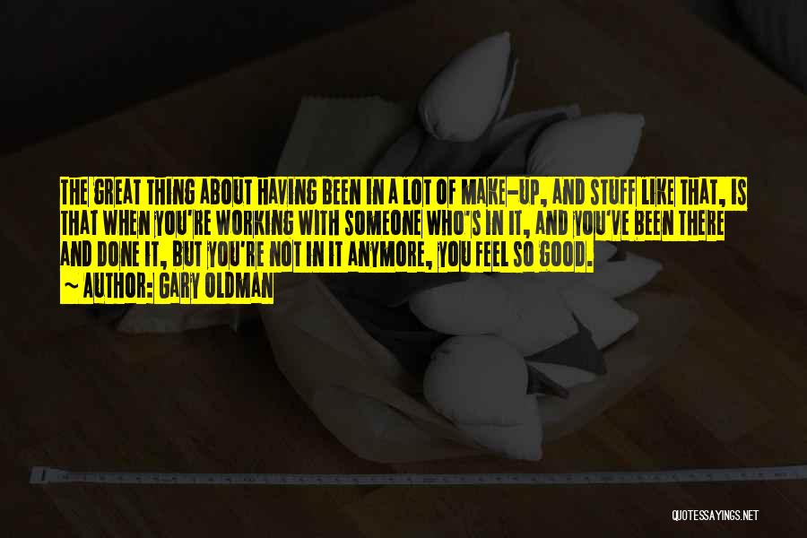 Gary Oldman Quotes: The Great Thing About Having Been In A Lot Of Make-up, And Stuff Like That, Is That When You're Working