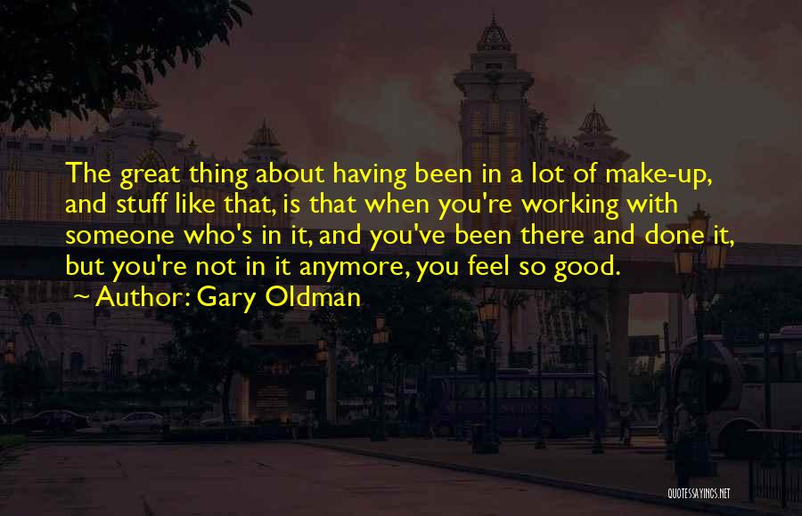 Gary Oldman Quotes: The Great Thing About Having Been In A Lot Of Make-up, And Stuff Like That, Is That When You're Working