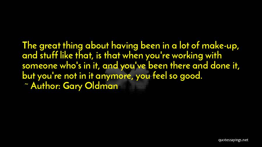 Gary Oldman Quotes: The Great Thing About Having Been In A Lot Of Make-up, And Stuff Like That, Is That When You're Working