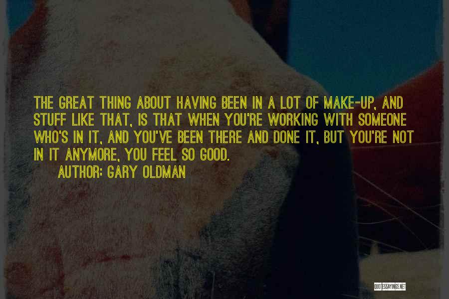 Gary Oldman Quotes: The Great Thing About Having Been In A Lot Of Make-up, And Stuff Like That, Is That When You're Working