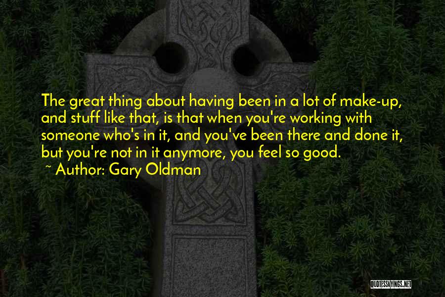 Gary Oldman Quotes: The Great Thing About Having Been In A Lot Of Make-up, And Stuff Like That, Is That When You're Working