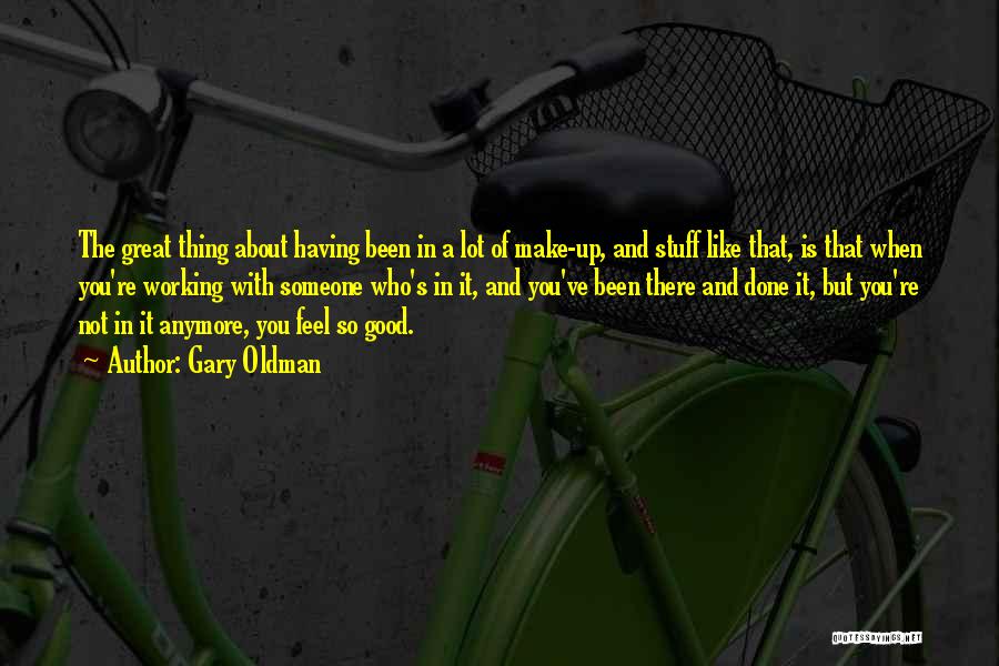 Gary Oldman Quotes: The Great Thing About Having Been In A Lot Of Make-up, And Stuff Like That, Is That When You're Working
