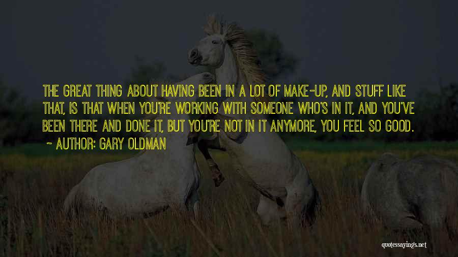 Gary Oldman Quotes: The Great Thing About Having Been In A Lot Of Make-up, And Stuff Like That, Is That When You're Working