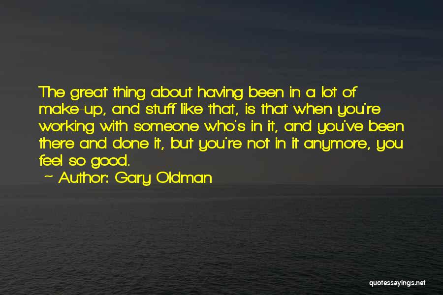 Gary Oldman Quotes: The Great Thing About Having Been In A Lot Of Make-up, And Stuff Like That, Is That When You're Working