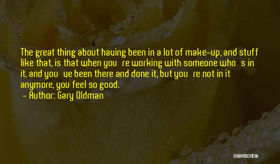 Gary Oldman Quotes: The Great Thing About Having Been In A Lot Of Make-up, And Stuff Like That, Is That When You're Working